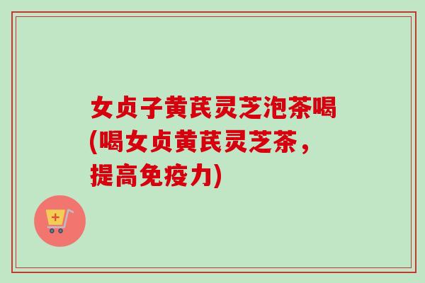 女贞子黄芪灵芝泡茶喝(喝女贞黄芪灵芝茶，提高免疫力)