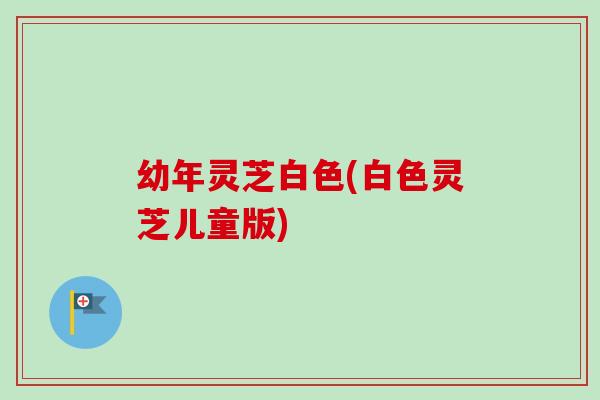 幼年灵芝白色(白色灵芝儿童版)