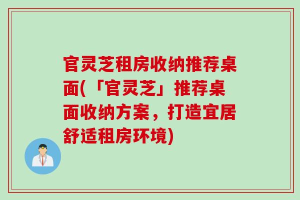 官灵芝租房收纳推荐桌面(「官灵芝」推荐桌面收纳方案，打造宜居舒适租房环境)