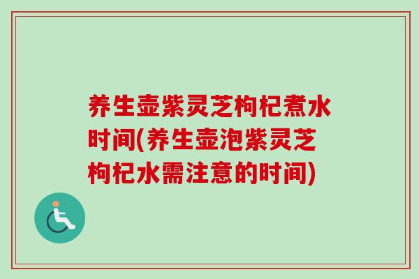 养生壶紫灵芝枸杞煮水时间(养生壶泡紫灵芝枸杞水需注意的时间)