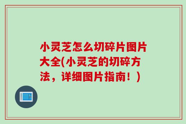 小灵芝怎么切碎片图片大全(小灵芝的切碎方法，详细图片指南！)