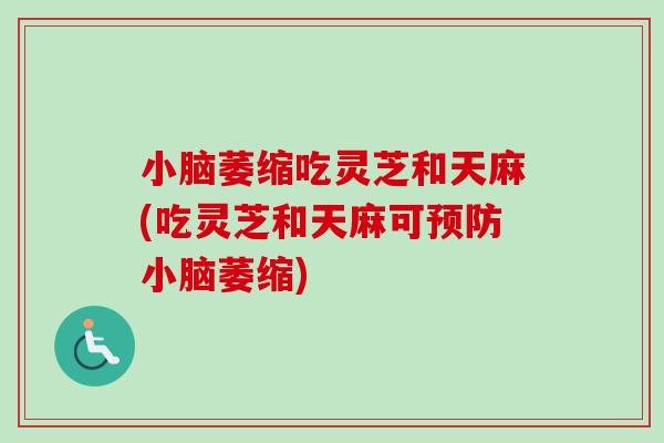 小脑萎缩吃灵芝和天麻(吃灵芝和天麻可预防小脑萎缩)