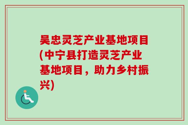 吴忠灵芝产业基地项目(中宁县打造灵芝产业基地项目,助力乡村振兴) 吴忠灵芝产业基地项目(中宁县打造灵芝产业基地项目,助力乡村振兴)