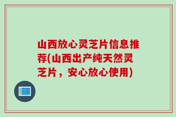 山西放心灵芝片信息推荐(山西出产纯天然灵芝片，安心放心使用)