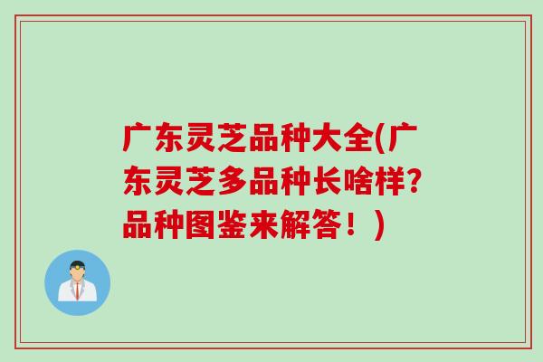 广东灵芝品种大全(广东灵芝多品种长啥样？品种图鉴来解答！)