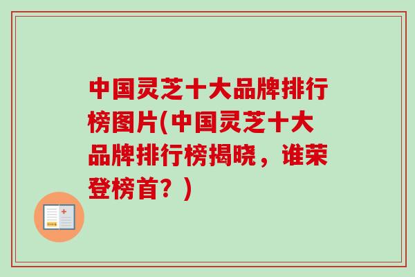 中国灵芝十大品牌排行榜图片(中国灵芝十大品牌排行榜揭晓，谁荣登榜首？)