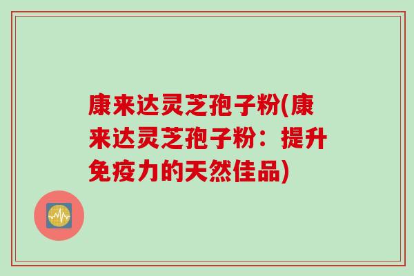 康来达灵芝孢子粉(康来达灵芝孢子粉：提升免疫力的天然佳品)