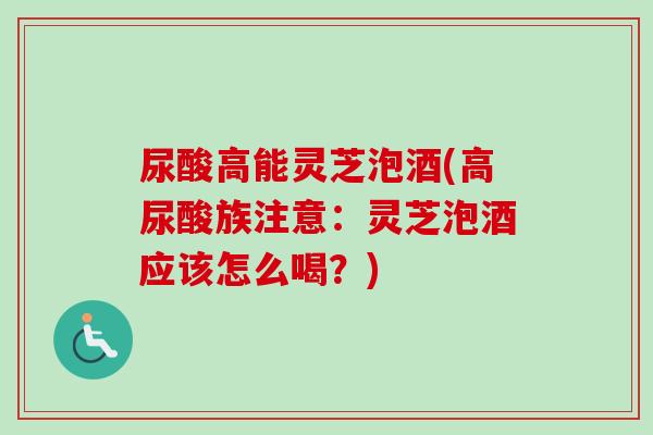 尿酸高能灵芝泡酒(高尿酸族注意：灵芝泡酒应该怎么喝？)