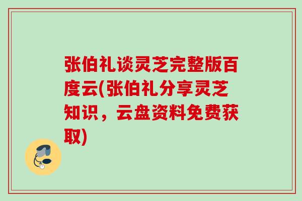 张伯礼谈灵芝完整版百度云(张伯礼分享灵芝知识，云盘资料免费获取)