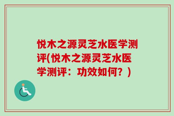 悦木之源灵芝水医学测评(悦木之源灵芝水医学测评：功效如何？)