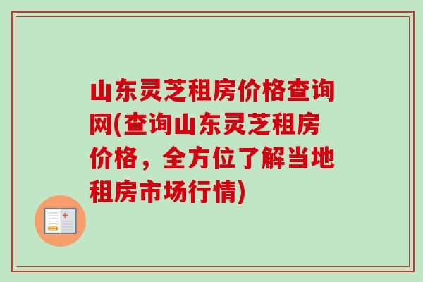 山东灵芝租房价格查询网(查询山东灵芝租房价格，全方位了解当地租房市场行情)