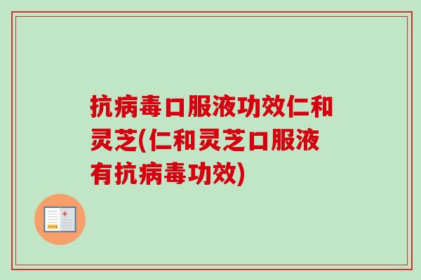 抗病毒口服液功效仁和灵芝(仁和灵芝口服液有抗病毒功效)