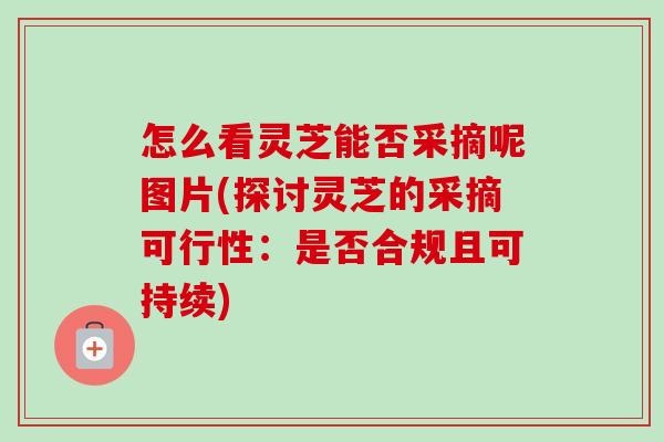 怎么看灵芝能否采摘呢图片(探讨灵芝的采摘可行性：是否合规且可持续)