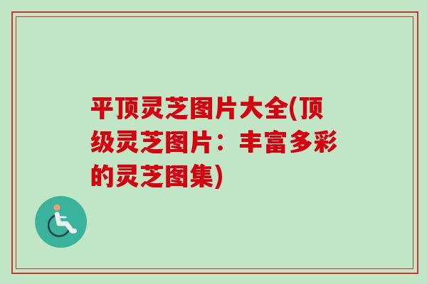 平顶灵芝图片大全(顶级灵芝图片：丰富多彩的灵芝图集)