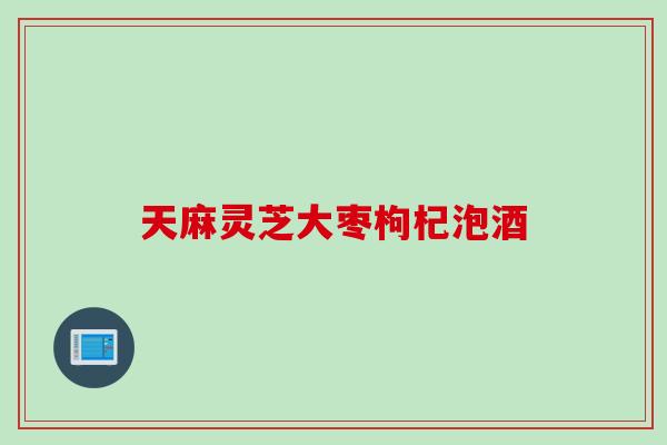 天麻灵芝大枣枸杞泡酒