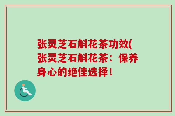 张灵芝石斛花茶功效(张灵芝石斛花茶：保养身心的绝佳选择！