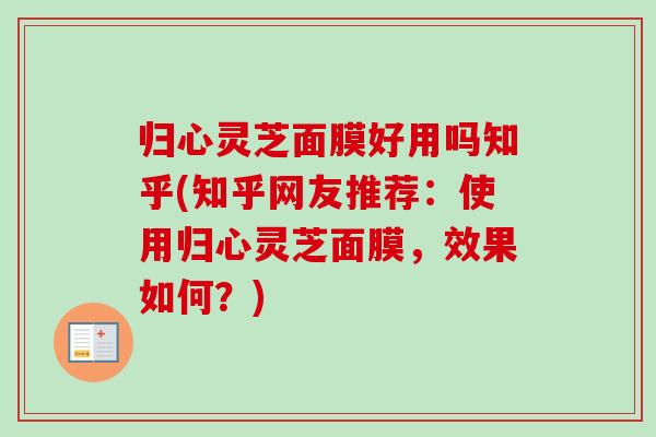 归心灵芝面膜好用吗知乎(知乎网友推荐：使用归心灵芝面膜，效果如何？)