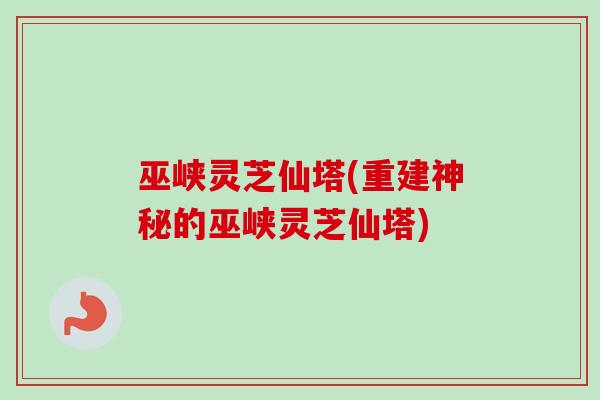 巫峡灵芝仙塔(重建神秘的巫峡灵芝仙塔)