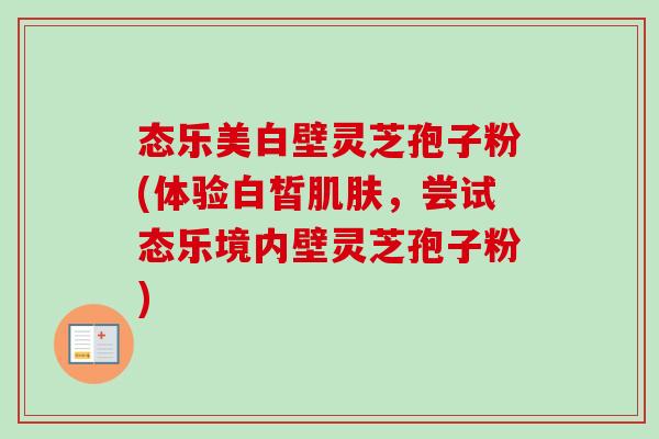 态乐美白壁灵芝孢子粉(体验白皙肌肤，尝试态乐境内壁灵芝孢子粉)