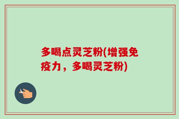 多喝点灵芝粉(增强免疫力，多喝灵芝粉)