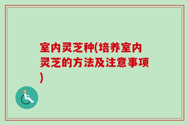 室内灵芝种(培养室内灵芝的方法及注意事项)