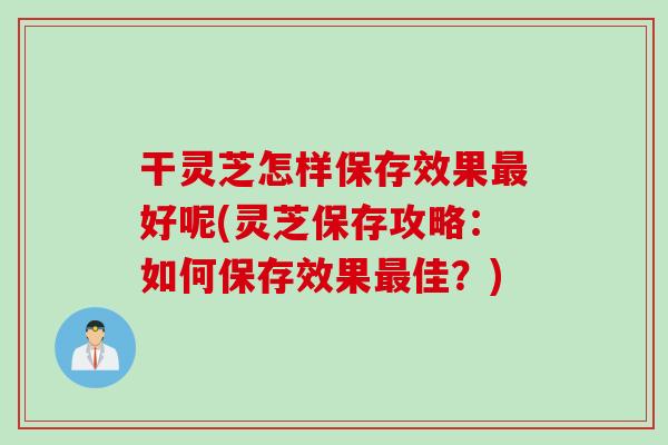 干灵芝怎样保存效果最好呢(灵芝保存攻略：如何保存效果最佳？)