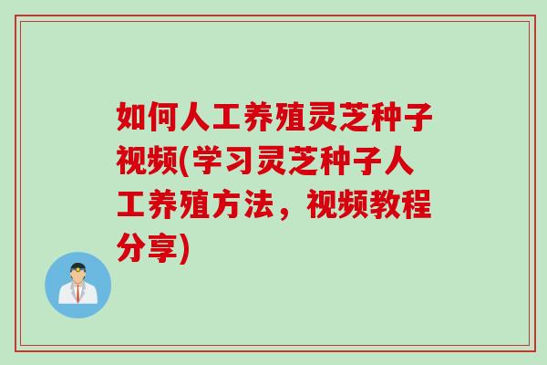 如何人工养殖灵芝种子视频(学习灵芝种子人工养殖方法,视频教程分享) 如何人工养殖灵芝种子视频(学习灵芝种子人工养殖方法,视频教程分享)