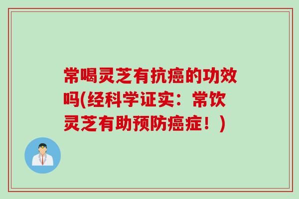 常喝灵芝有抗癌的功效吗(经科学证实：常饮灵芝有助预防癌症！)