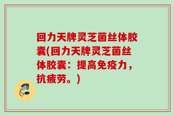 回力天牌灵芝菌丝体胶囊(回力天牌灵芝菌丝体胶囊：提高免疫力，抗疲劳。)