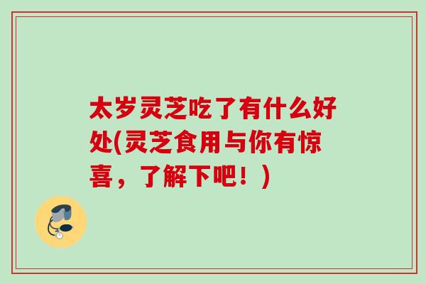 太岁灵芝吃了有什么好处(灵芝食用与你有惊喜，了解下吧！)