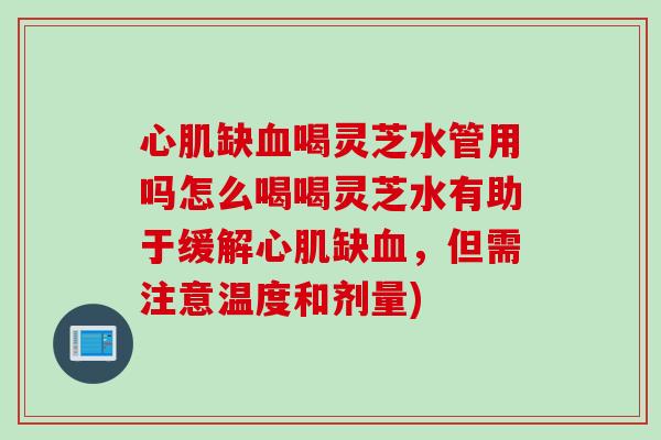 心肌缺血喝灵芝水管用吗怎么喝喝灵芝水有助于缓解心肌缺血，但需注意温度和剂量)