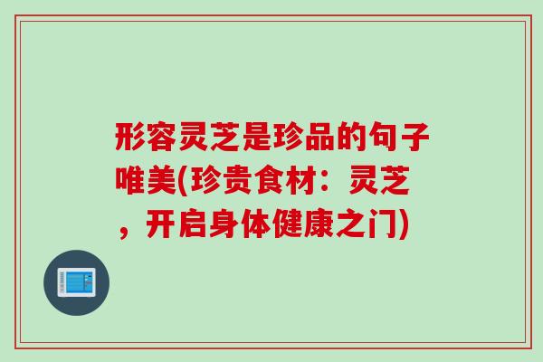 形容灵芝是珍品的句子唯美(珍贵食材：灵芝，开启身体健康之门)