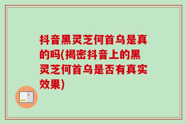 抖音黑灵芝何首乌是真的吗(揭密抖音上的黑灵芝何首乌是否有真实效果)
