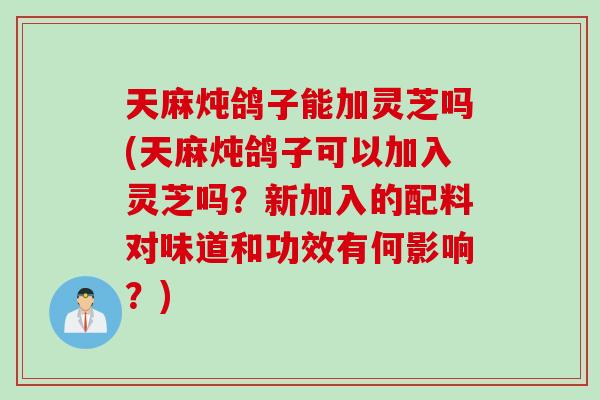 天麻炖鸽子能加灵芝吗(天麻炖鸽子可以加入灵芝吗?新加入的配料对味道和功效有何影响?) 天麻炖鸽子能加灵芝吗(天麻炖鸽子可以加入灵芝吗?新加入的配料对味道和功效有何影响?)