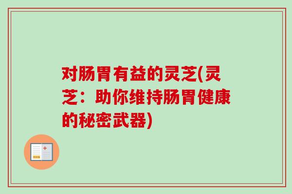 对肠胃有益的灵芝(灵芝：助你维持肠胃健康的秘密武器)