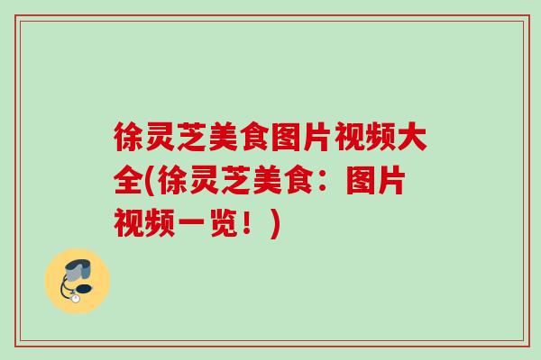 徐灵芝美食图片视频大全(徐灵芝美食：图片视频一览！)