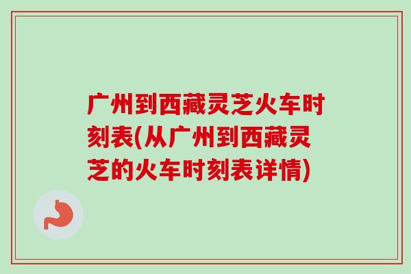广州到西藏灵芝火车时刻表(从广州到西藏灵芝的火车时刻表详情) 广州到西藏灵芝火车时刻表(从广州到西藏灵芝的火车时刻表详情)