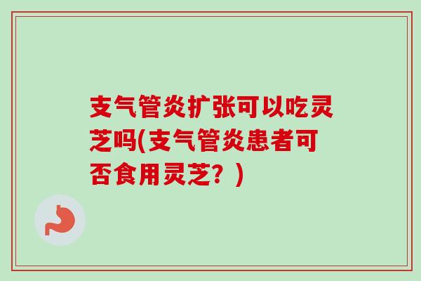 扩张可以吃灵芝吗(患者可否食用灵芝?) 扩张可以吃灵芝吗(患者可否食用灵芝?)