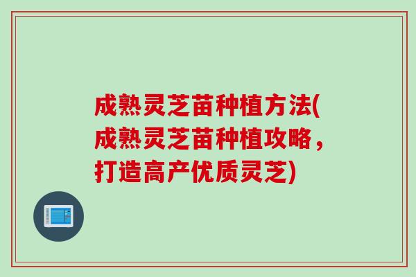 成熟灵芝苗种植方法(成熟灵芝苗种植攻略，打造高产优质灵芝)