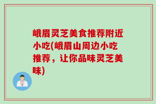 峨眉灵芝美食推荐附近小吃(峨眉山周边小吃推荐，让你品味灵芝美味)