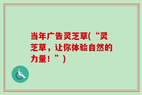 当年广告灵芝草(“灵芝草，让你体验自然的力量！”)