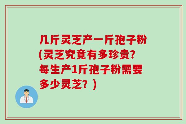 几斤灵芝产一斤孢子粉(灵芝究竟有多珍贵？每生产1斤孢子粉需要多少灵芝？)