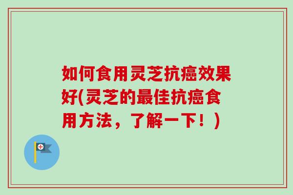 如何食用灵芝抗癌效果好(灵芝的最佳抗癌食用方法，了解一下！)