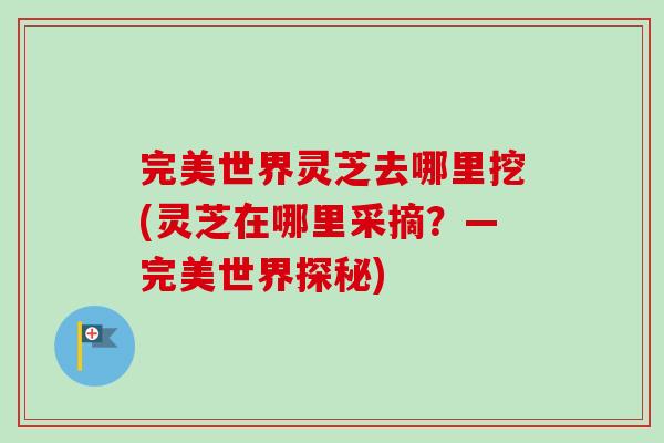 完美世界灵芝去哪里挖(灵芝在哪里采摘？—完美世界探秘)