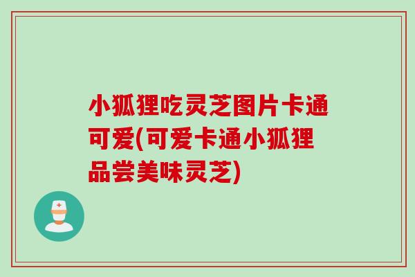 小狐狸吃灵芝图片卡通可爱(可爱卡通小狐狸品尝美味灵芝)