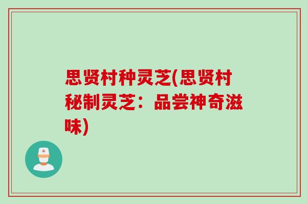 思贤村种灵芝(思贤村秘制灵芝：品尝神奇滋味)