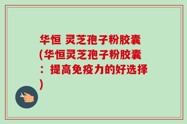 华恒 灵芝孢子粉胶囊(华恒灵芝孢子粉胶囊：提高免疫力的好选择)