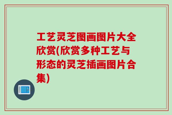 工艺灵芝图画图片大全欣赏(欣赏多种工艺与形态的灵芝插画图片合集)