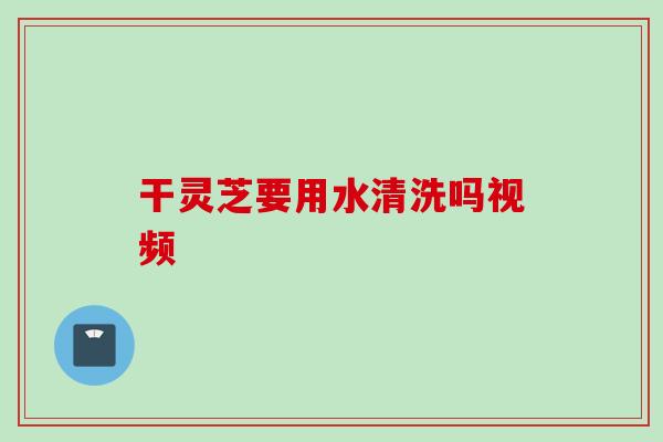 干灵芝要用水清洗吗视频
