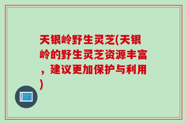 天银岭野生灵芝(天银岭的野生灵芝资源丰富，建议更加保护与利用)